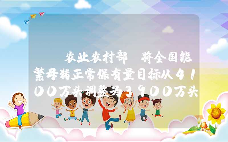 {}农业农村部：将全国能繁母猪正常保有量目标从4100万头调整为3900万头