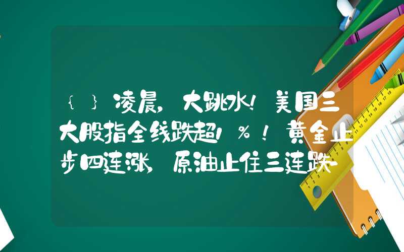 {}凌晨，大跳水！美国三大股指全线跌超1%！黄金止步四连涨，原油止住三连跌-2023825