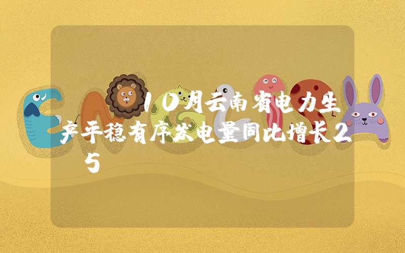 {}前10月云南省电力生产平稳有序发电量同比增长2.5%