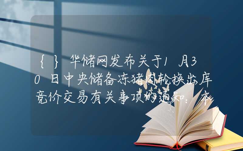 {}华储网发布关于1月30日中央储备冻猪肉轮换出库竞价交易有关事项的通知：本次挂牌竞价交易2.8万吨