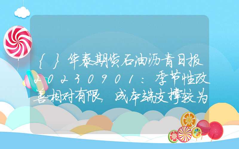 {}华泰期货石油沥青日报20230901：季节性改善相对有限，成本端支撑较为稳固