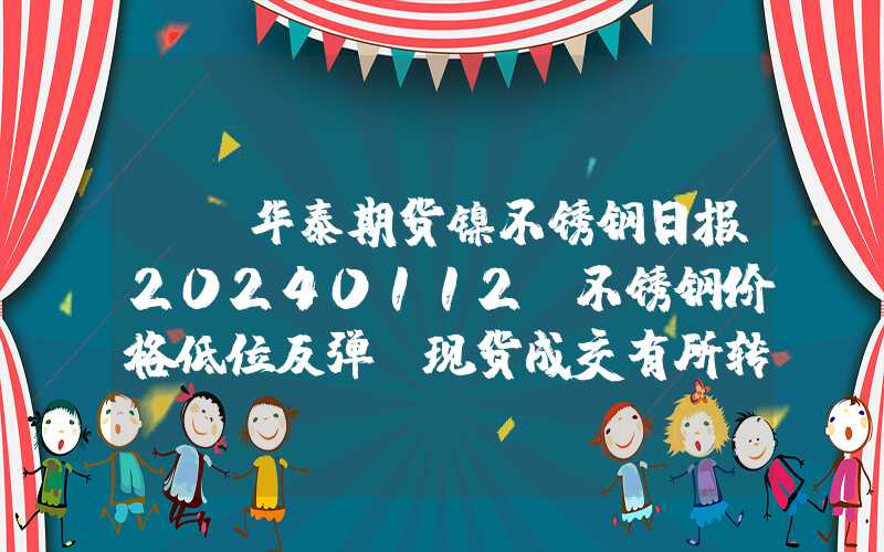 {}华泰期货镍不锈钢日报20240112：不锈钢价格低位反弹，现货成交有所转暖