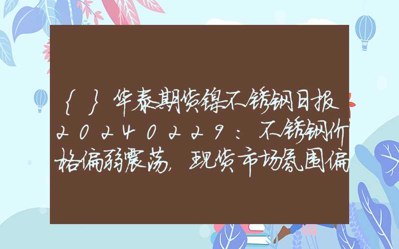 {}华泰期货镍不锈钢日报20240229：不锈钢价格偏弱震荡，现货市场氛围偏冷