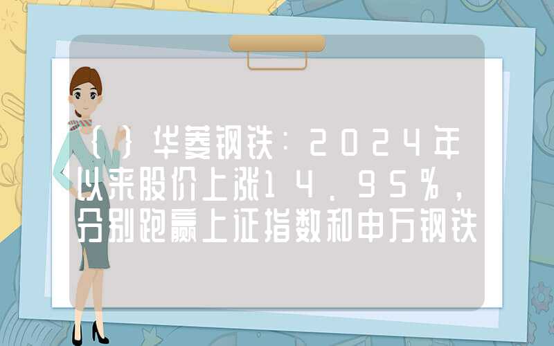 {}华菱钢铁：2024年以来股价上涨14.95%，分别跑赢上证指数和申万钢铁板块12.56、10.25个百分点