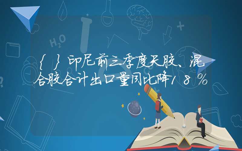 {}印尼前三季度天胶、混合胶合计出口量同比降18%