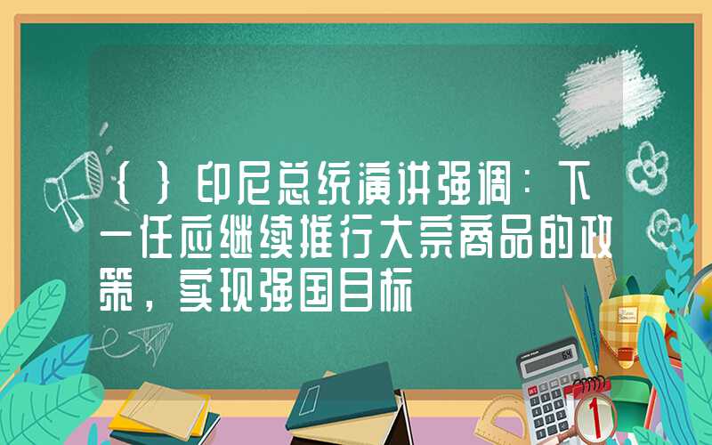 {}印尼总统演讲强调：下一任应继续推行大宗商品的政策，实现强国目标