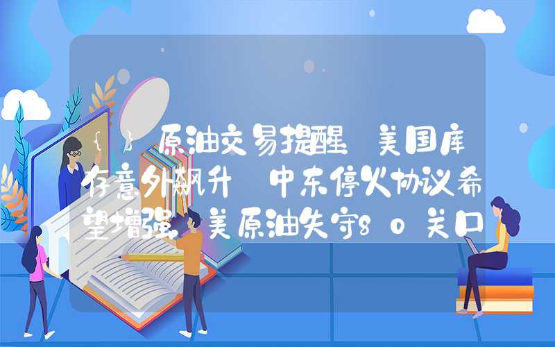 {}原油交易提醒：美国库存意外飙升+中东停火协议希望增强，美原油失守80关口