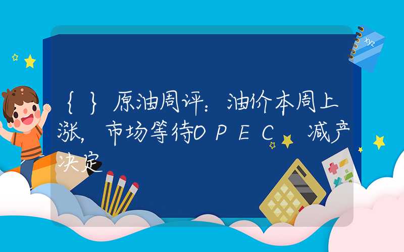 {}原油周评：油价本周上涨，市场等待OPEC+减产决定