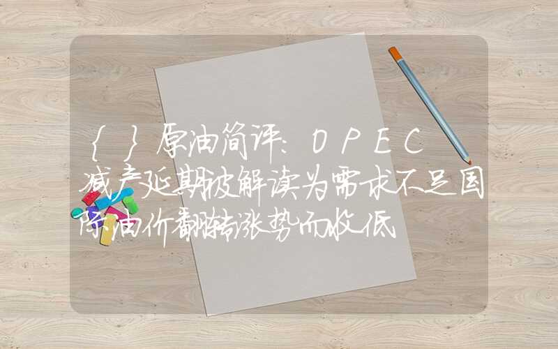 {}原油简评：OPEC+减产延期被解读为需求不足国际油价翻转涨势而收低