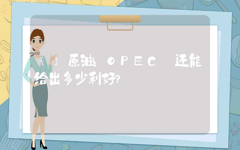 {}原油：OPEC+还能给出多少利好？