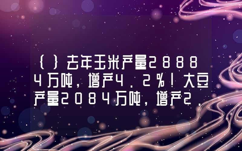 {}去年玉米产量28884万吨，增产4.2%！大豆产量2084万吨，增产2.8%！