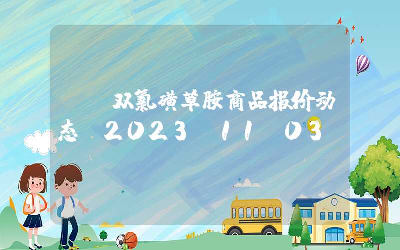 {}双氯磺草胺商品报价动态（2023-11-03）