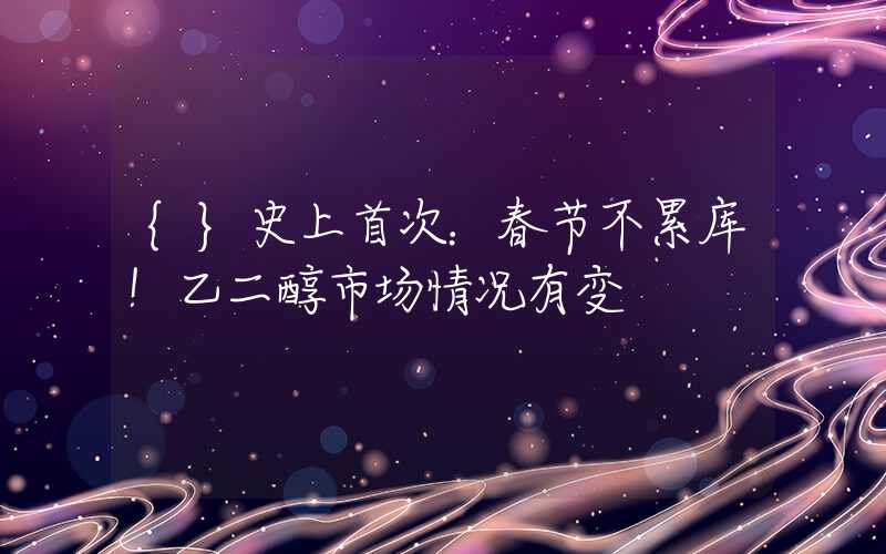 {}史上首次：春节不累库！乙二醇市场情况有变