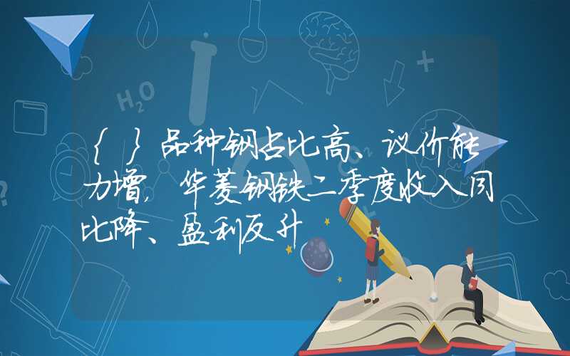 {}品种钢占比高、议价能力增，华菱钢铁二季度收入同比降、盈利反升