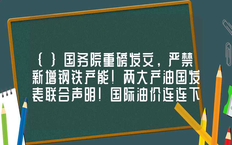 {}国务院重磅发文，严禁新增钢铁产能！两大产油国发表联合声明！国际油价连连下跌