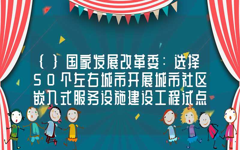 {}国家发展改革委：选择50个左右城市开展城市社区嵌入式服务设施建设工程试点