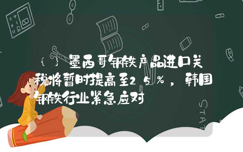 {}墨西哥钢铁产品进口关税将暂时提高至25%，韩国钢铁行业紧急应对