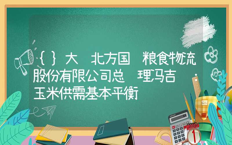 {}大连北方国际粮食物流股份有限公司总经理冯吉龙：玉米供需基本平衡