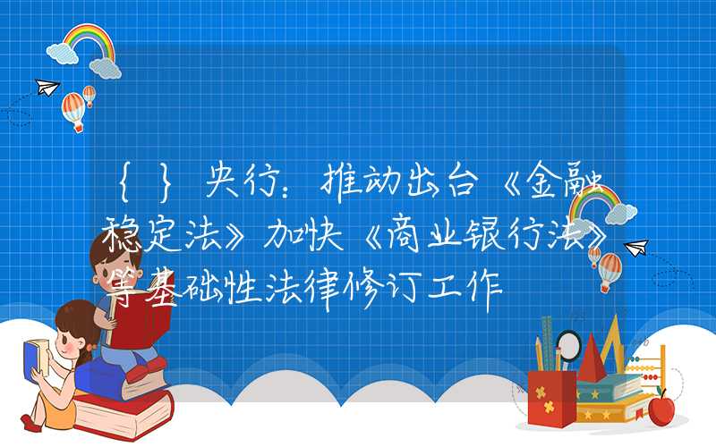 {}央行：推动出台《金融稳定法》加快《商业银行法》等基础性法律修订工作