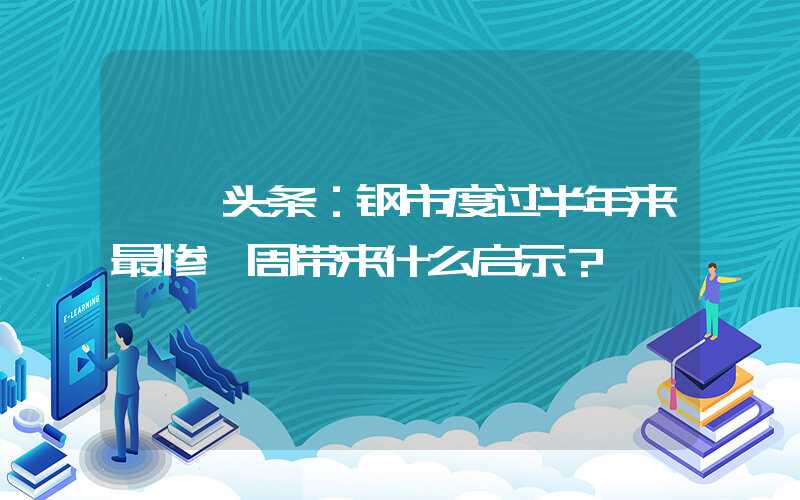 {}头条：钢市度过半年来最惨一周带来什么启示？