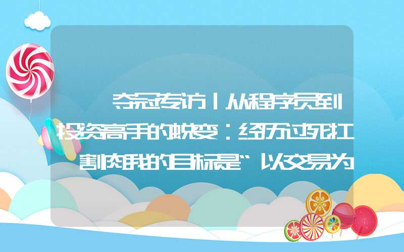 {}夺冠专访｜从程序员到投资高手的蜕变：经历过死扛、割肉我的目标是“以交易为生”