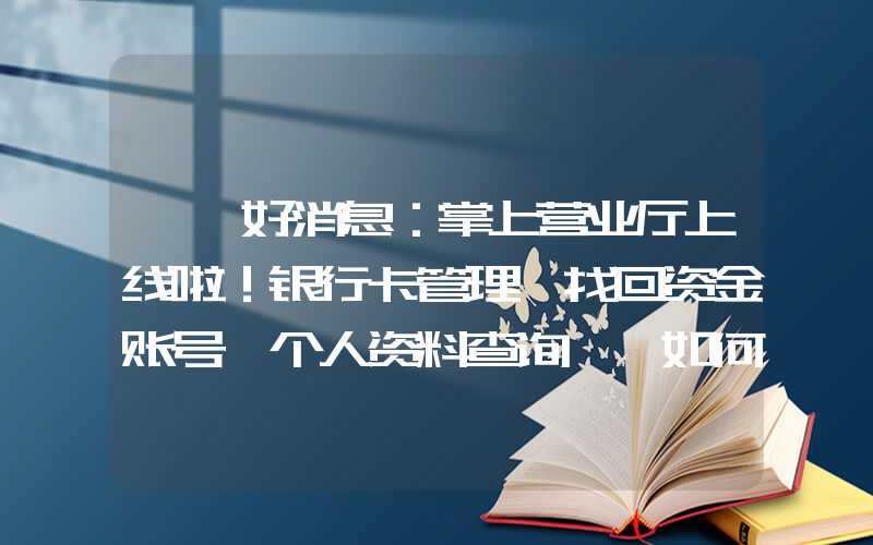 {}好消息：掌上营业厅上线啦！银行卡管理、找回资金账号、个人资料查询→→如何操作？