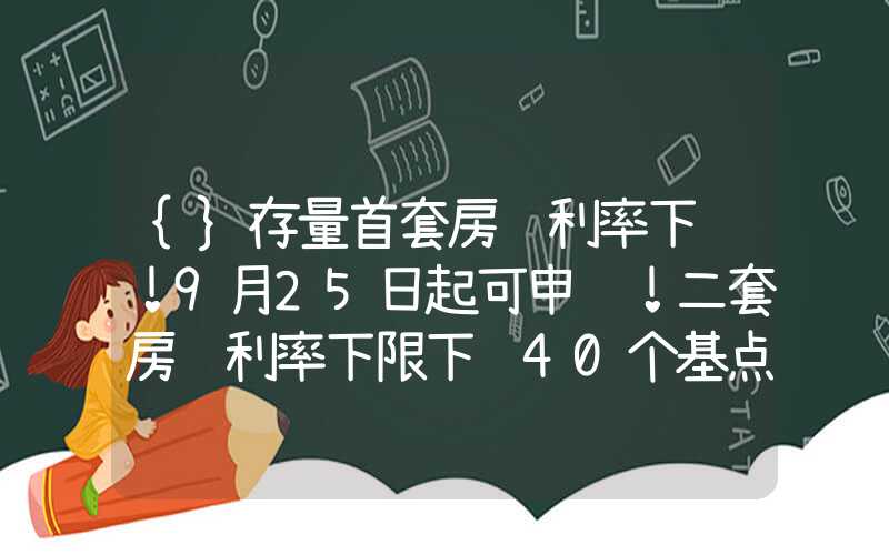 {}存量首套房贷利率下调！9月25日起可申请！二套房贷利率下限下调40个基点