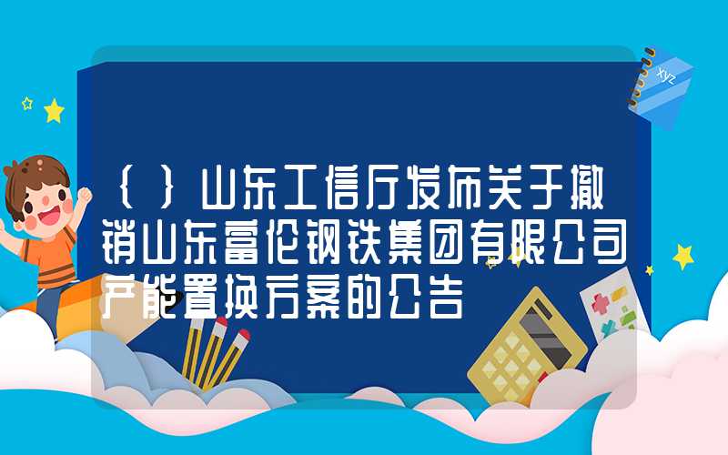 {}山东工信厅发布关于撤销山东富伦钢铁集团有限公司产能置换方案的公告