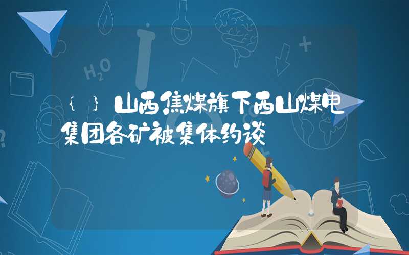 {}山西焦煤旗下西山煤电集团各矿被集体约谈