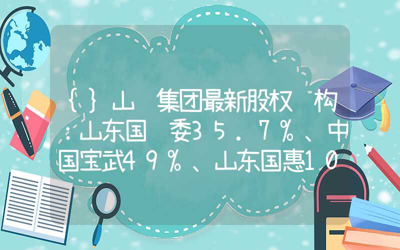 {}山钢集团最新股权结构：山东国资委35.7%、中国宝武49%、山东国惠10.2%……山东国资委具有51%的表决权