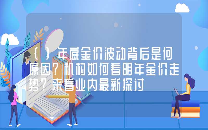 {}年底金价波动背后是何原因？机构如何看明年金价走势？来看业内最新探讨