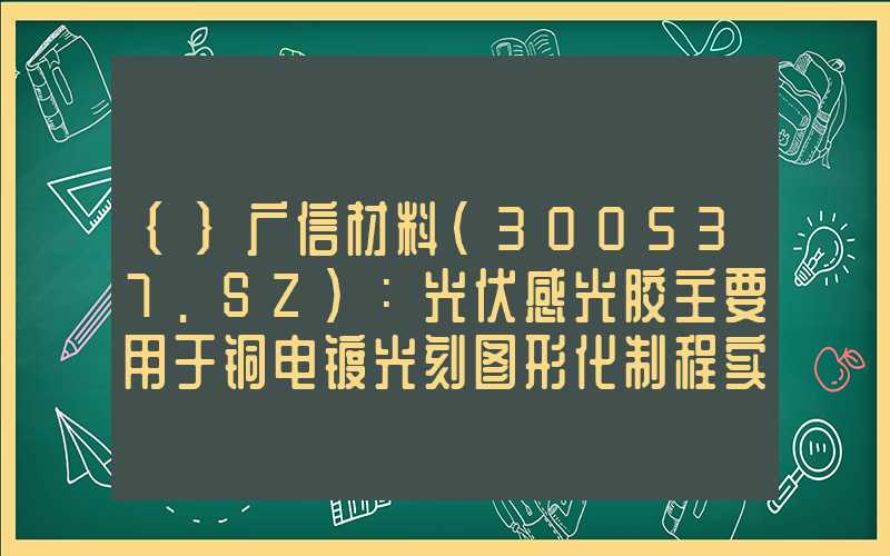 {}广信材料(300537.SZ)：光伏感光胶主要用于铜电镀光刻图形化制程实现无银化，可适用于HJT等光伏电池工艺