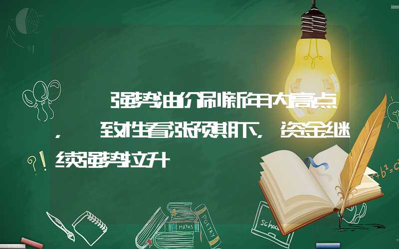 {}强势油价刷新年内高点，一致性看涨预期下，资金继续强势拉升