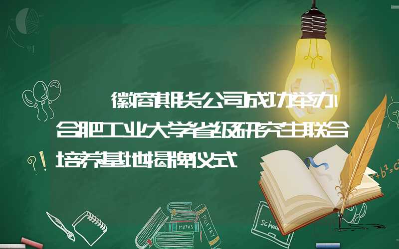 {}徽商期货公司成功举办合肥工业大学省级研究生联合培养基地揭牌仪式