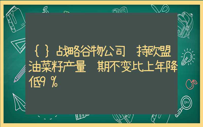 {}战略谷物公司维持欧盟油菜籽产量预期不变比上年降低9%