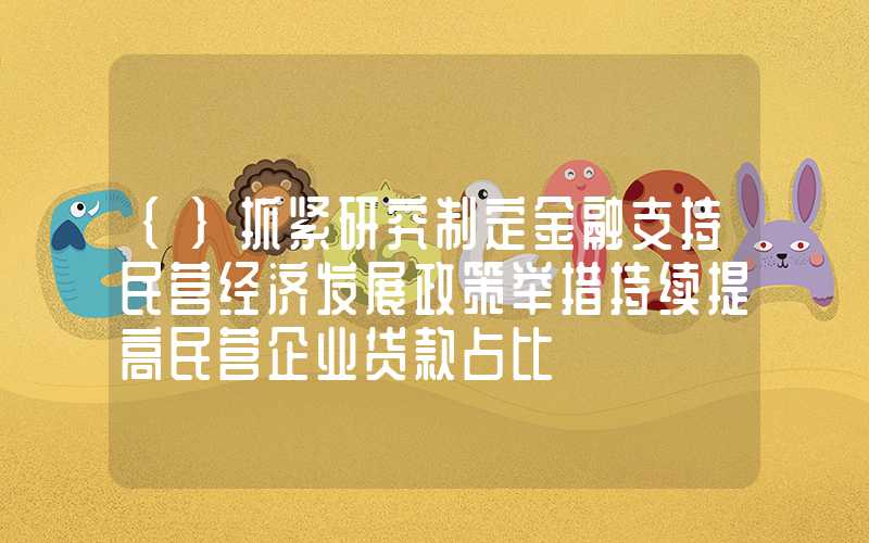 {}抓紧研究制定金融支持民营经济发展政策举措持续提高民营企业贷款占比