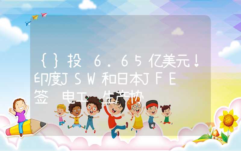 {}投资6.65亿美元！印度JSW和日本JFE钢铁签订电工钢生产协议