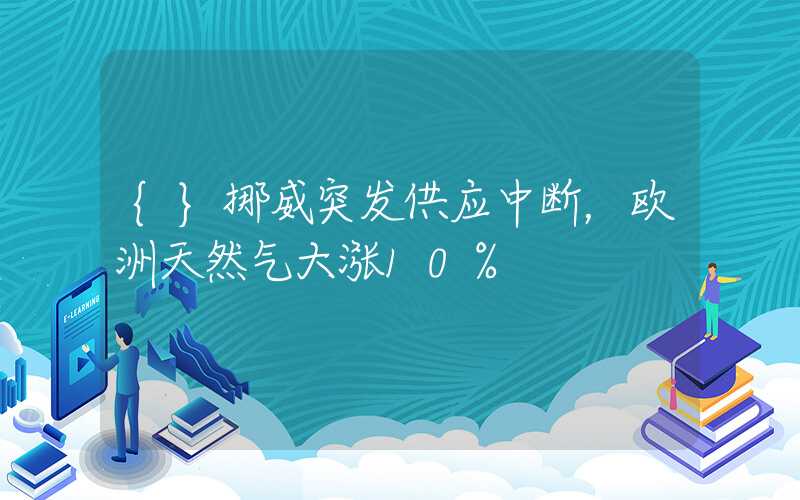 {}挪威突发供应中断，欧洲天然气大涨10%