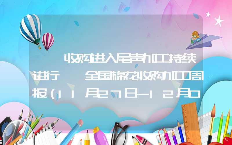 {}收购进入尾声加工持续进行——全国棉花收购加工周报（11月27日-12月03日）