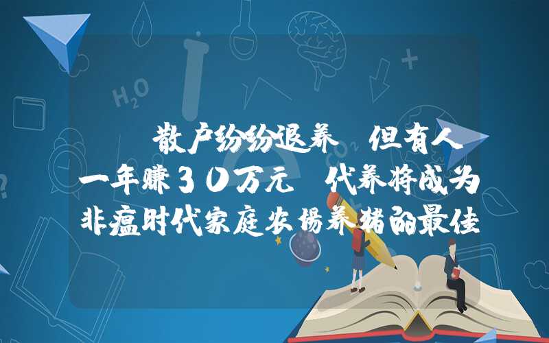 {}散户纷纷退养！但有人一年赚30万元！代养将成为非瘟时代家庭农场养猪的最佳出路？