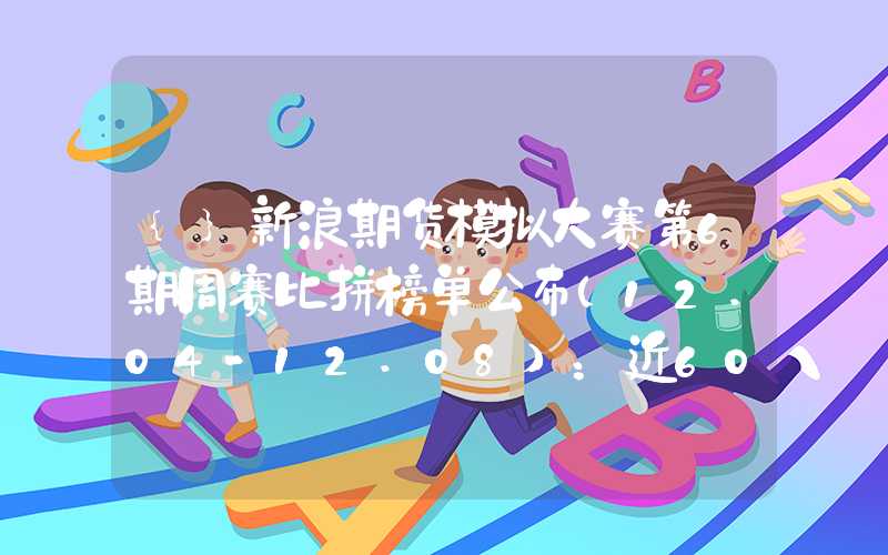 {}新浪期货模拟大赛第6期周赛比拼榜单公布（12.04-12.08）：近60位参与者周翻倍！品种盈利榜纯碱连续5周登顶