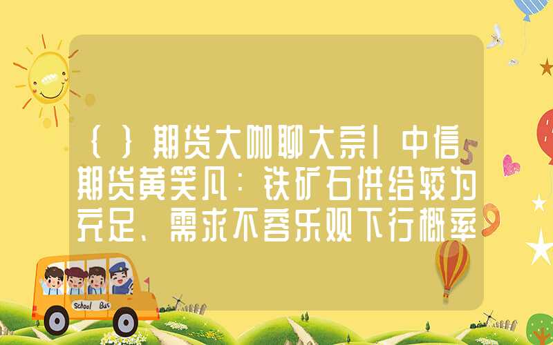 {}期货大咖聊大宗|中信期货黄笑凡：铁矿石供给较为充足、需求不容乐观下行概率较大