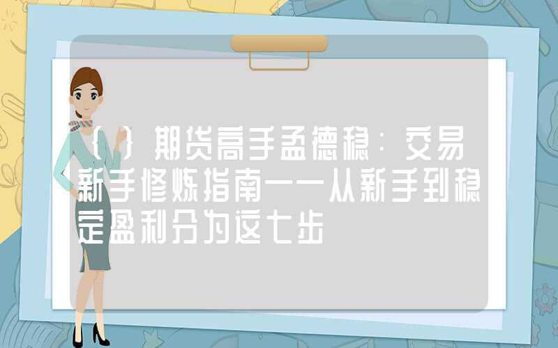 {}期货高手孟德稳：交易新手修炼指南——从新手到稳定盈利分为这七步