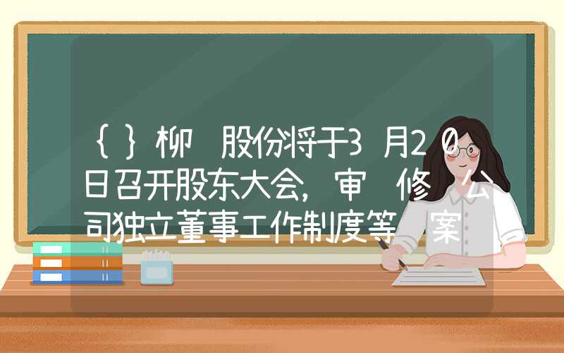 {}柳钢股份将于3月20日召开股东大会，审议修订公司独立董事工作制度等议案