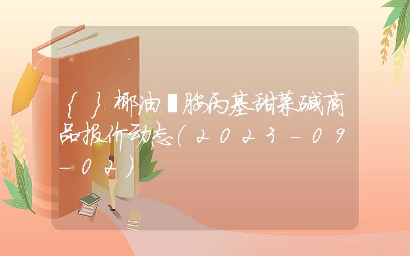 {}椰油酰胺丙基甜菜碱商品报价动态（2023-09-02）