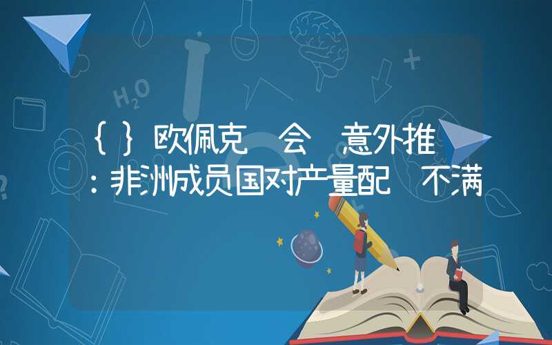 {}欧佩克+会议意外推迟：非洲成员国对产量配额不满