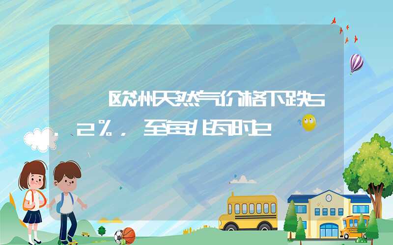 {}欧洲天然气价格下跌5.2%，至每兆瓦时2