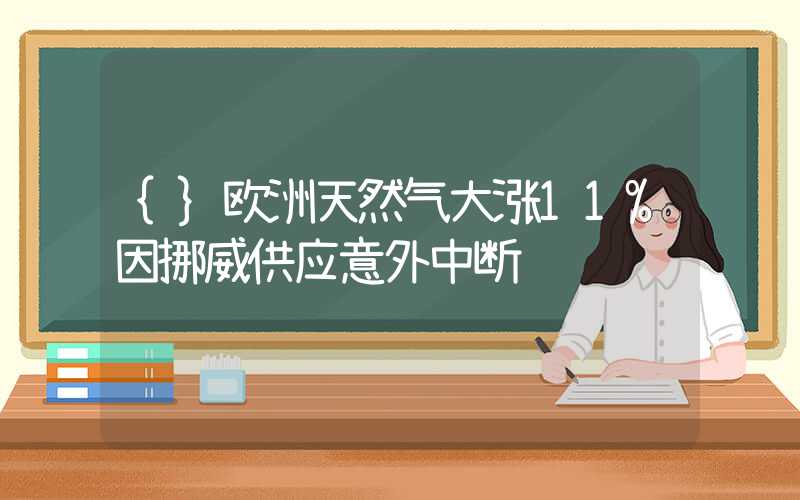 {}欧洲天然气大涨11%因挪威供应意外中断