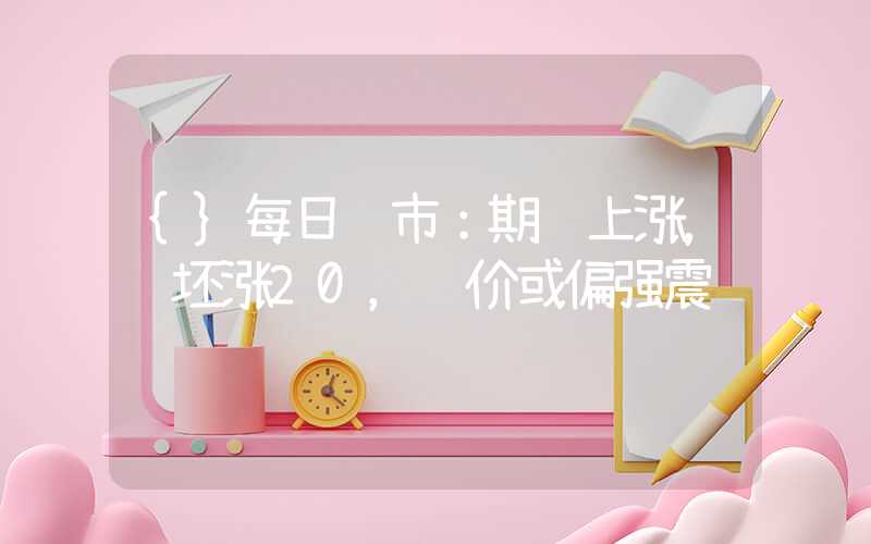 {}每日钢市：期钢上涨，钢坯涨20，钢价或偏强震荡