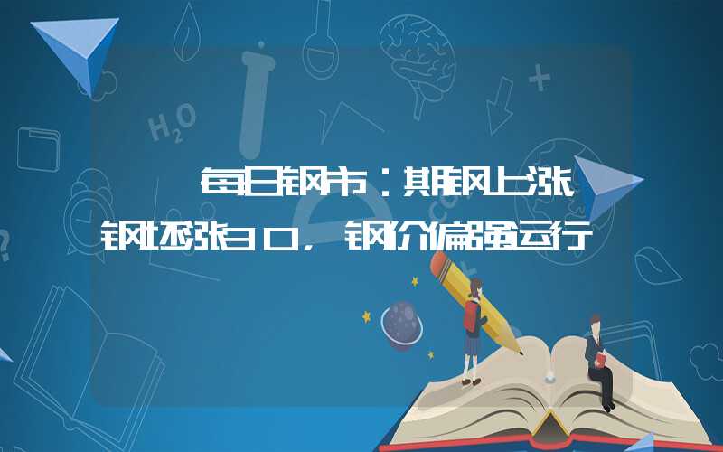 {}每日钢市：期钢上涨，钢坯涨30，钢价偏强运行